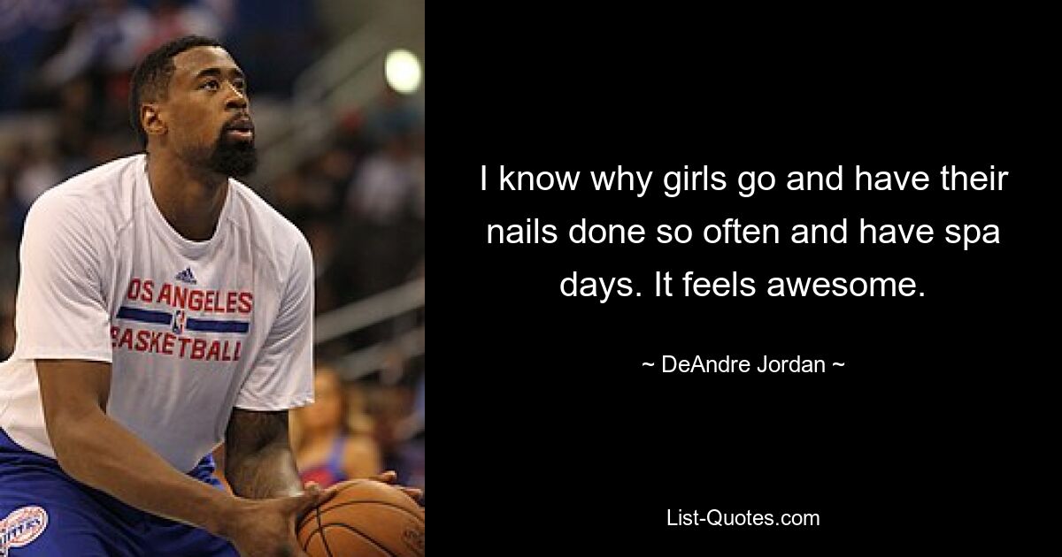 I know why girls go and have their nails done so often and have spa days. It feels awesome. — © DeAndre Jordan