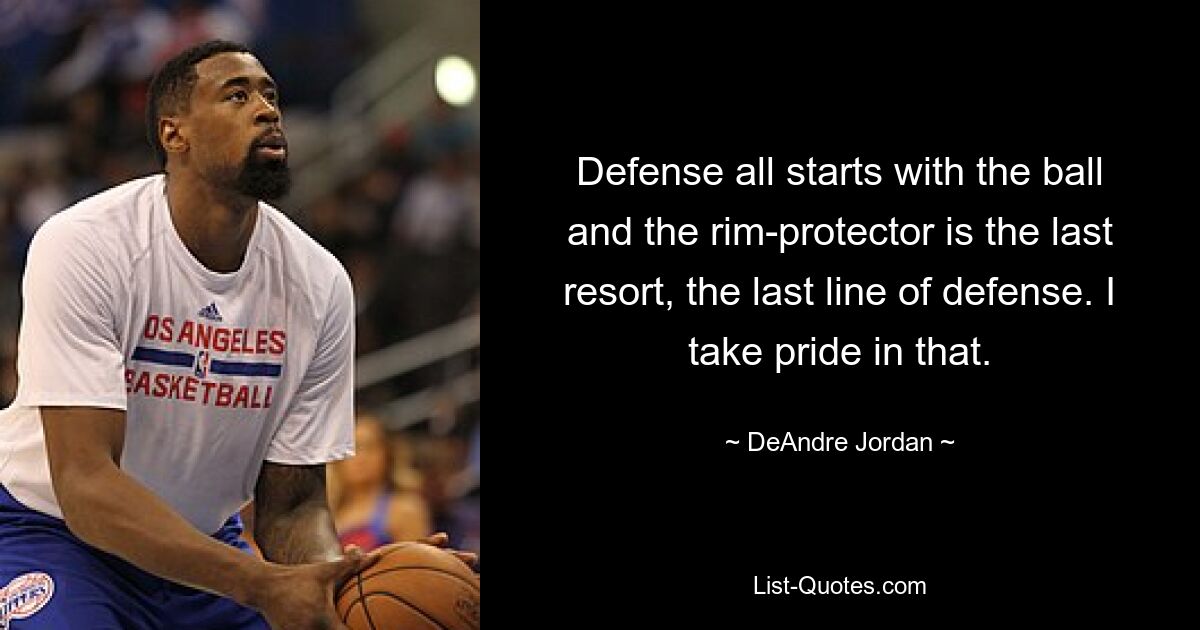 Defense all starts with the ball and the rim-protector is the last resort, the last line of defense. I take pride in that. — © DeAndre Jordan