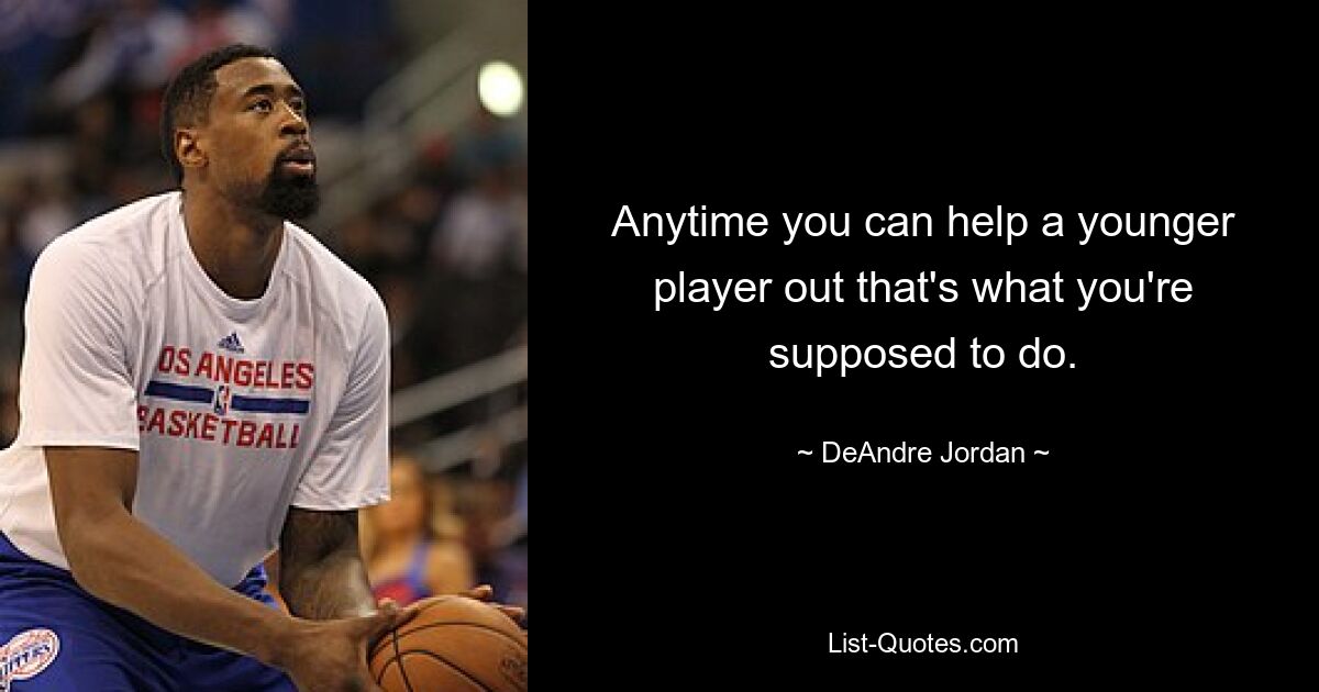 Anytime you can help a younger player out that's what you're supposed to do. — © DeAndre Jordan