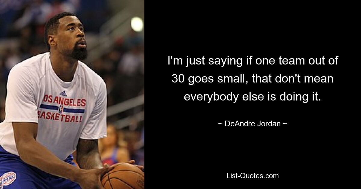 I'm just saying if one team out of 30 goes small, that don't mean everybody else is doing it. — © DeAndre Jordan