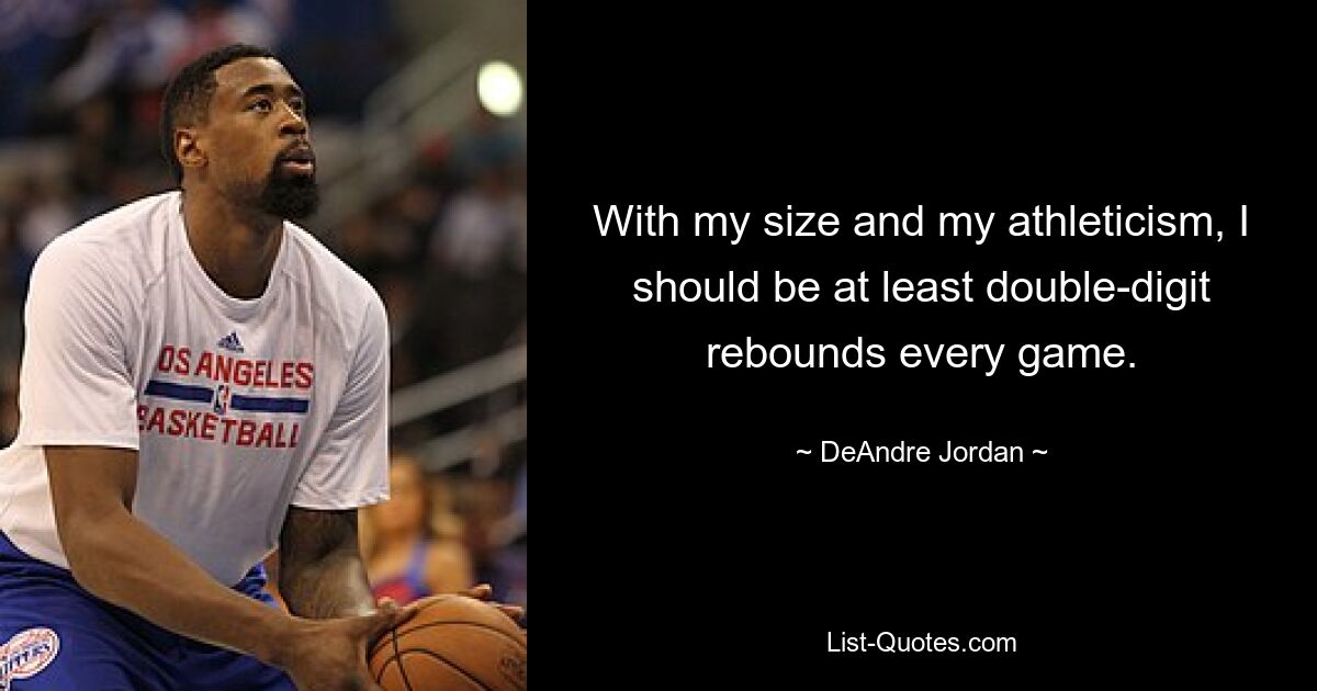 With my size and my athleticism, I should be at least double-digit rebounds every game. — © DeAndre Jordan