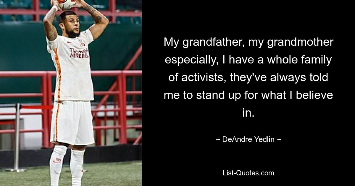 My grandfather, my grandmother especially, I have a whole family of activists, they've always told me to stand up for what I believe in. — © DeAndre Yedlin