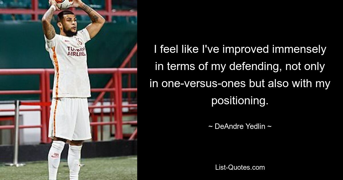 I feel like I've improved immensely in terms of my defending, not only in one-versus-ones but also with my positioning. — © DeAndre Yedlin