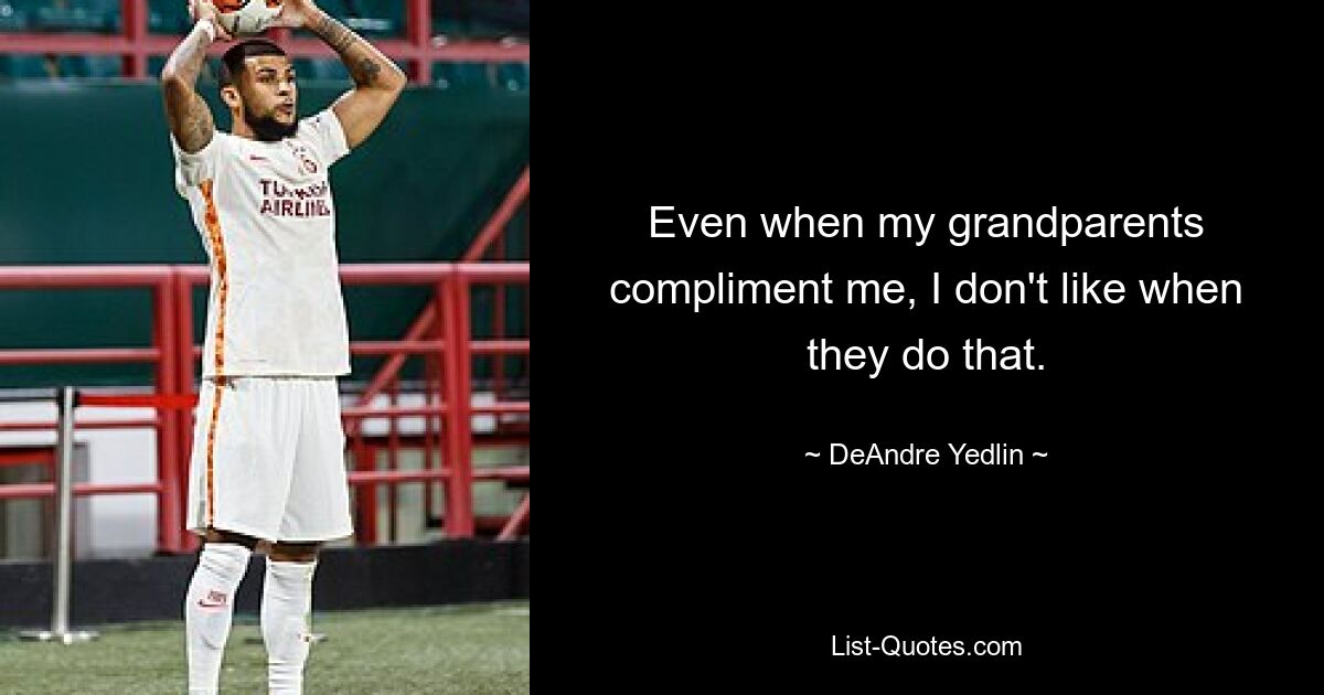 Even when my grandparents compliment me, I don't like when they do that. — © DeAndre Yedlin