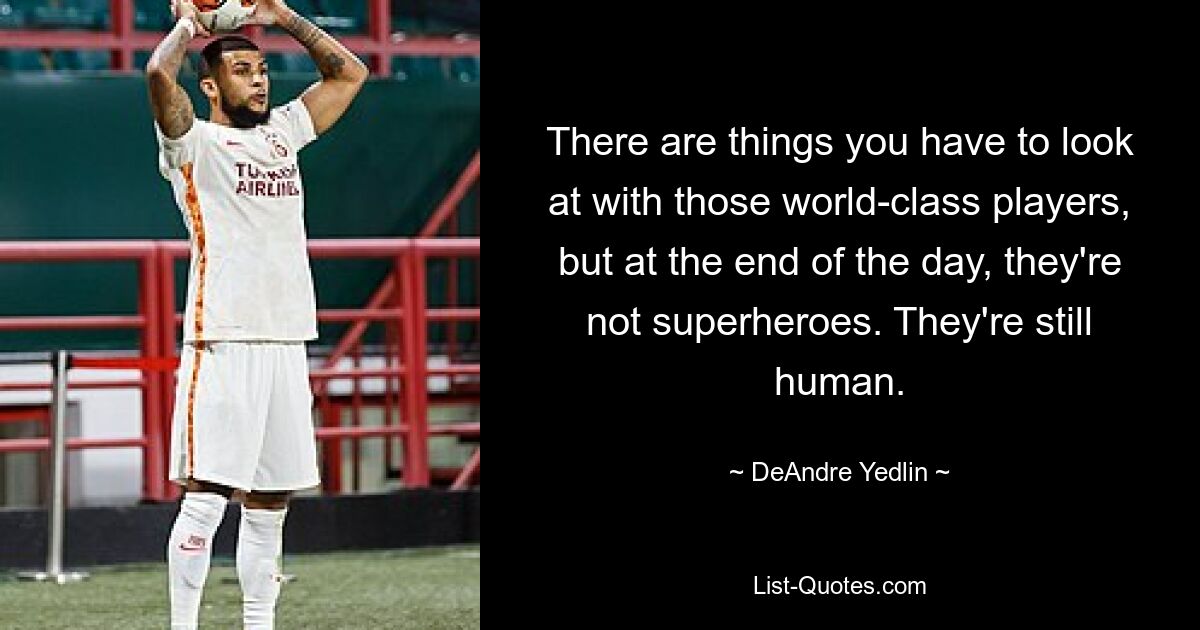 There are things you have to look at with those world-class players, but at the end of the day, they're not superheroes. They're still human. — © DeAndre Yedlin