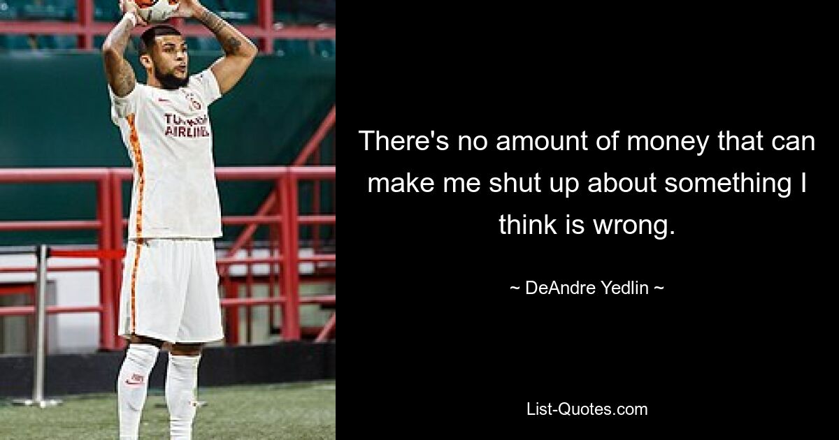 There's no amount of money that can make me shut up about something I think is wrong. — © DeAndre Yedlin