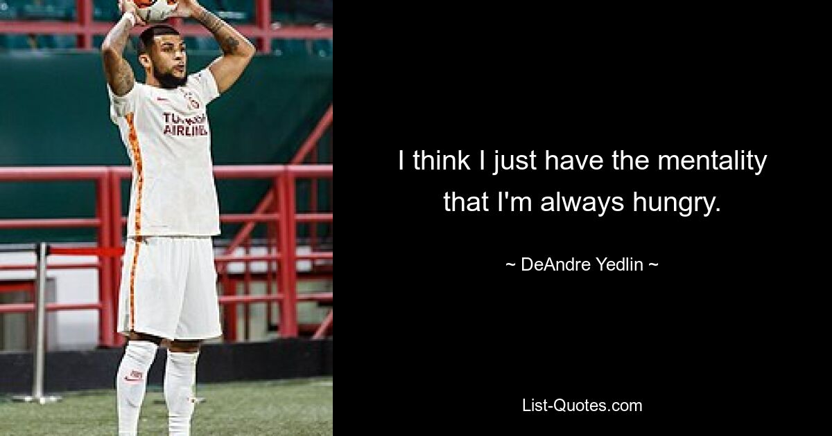 I think I just have the mentality that I'm always hungry. — © DeAndre Yedlin