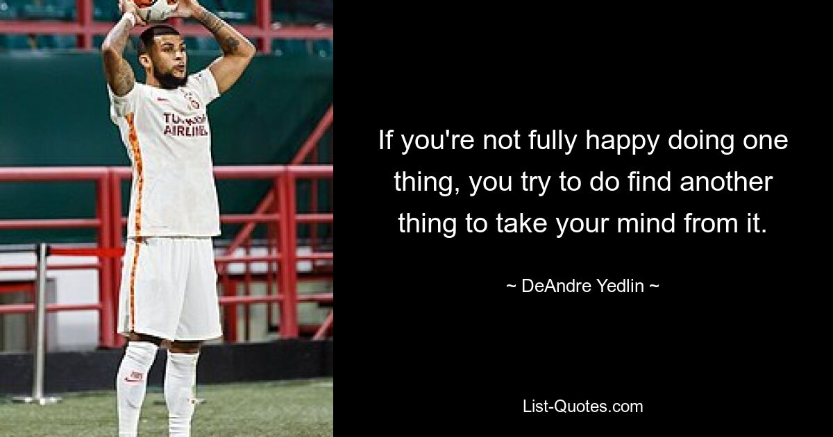 If you're not fully happy doing one thing, you try to do find another thing to take your mind from it. — © DeAndre Yedlin