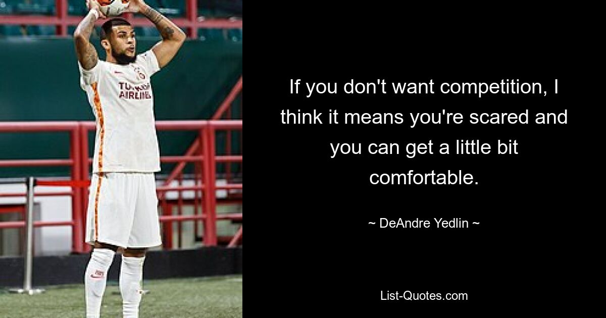 If you don't want competition, I think it means you're scared and you can get a little bit comfortable. — © DeAndre Yedlin