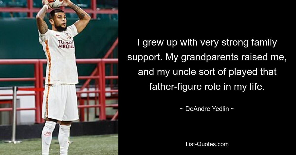 I grew up with very strong family support. My grandparents raised me, and my uncle sort of played that father-figure role in my life. — © DeAndre Yedlin