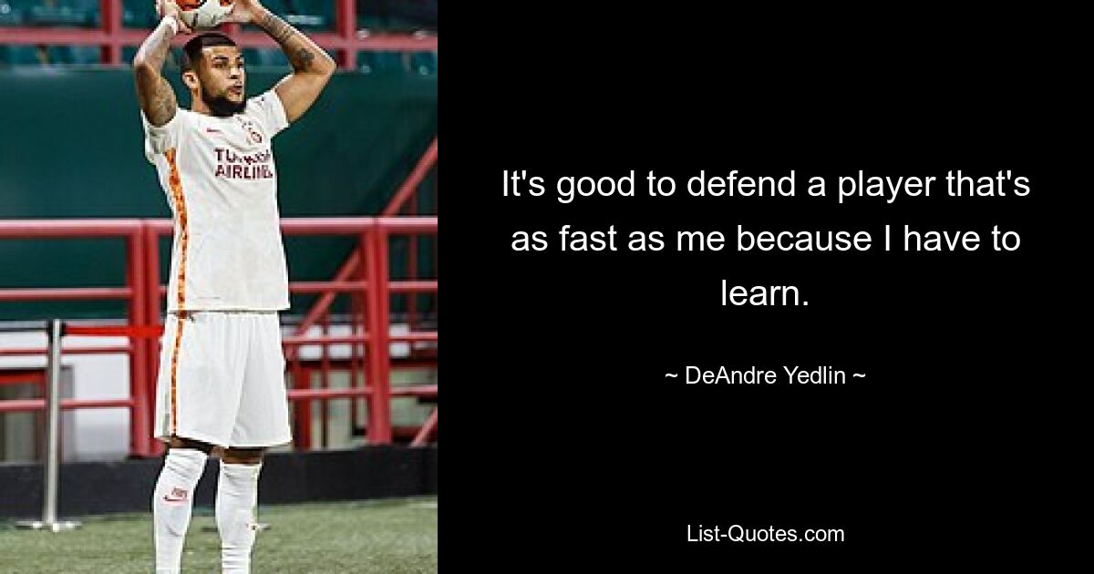 It's good to defend a player that's as fast as me because I have to learn. — © DeAndre Yedlin