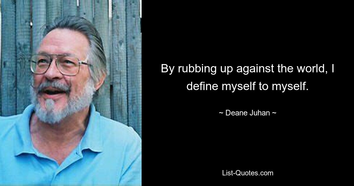 By rubbing up against the world, I define myself to myself. — © Deane Juhan