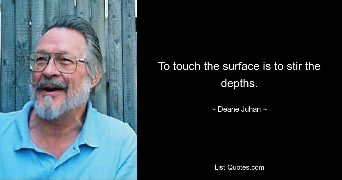 To touch the surface is to stir the depths. — © Deane Juhan