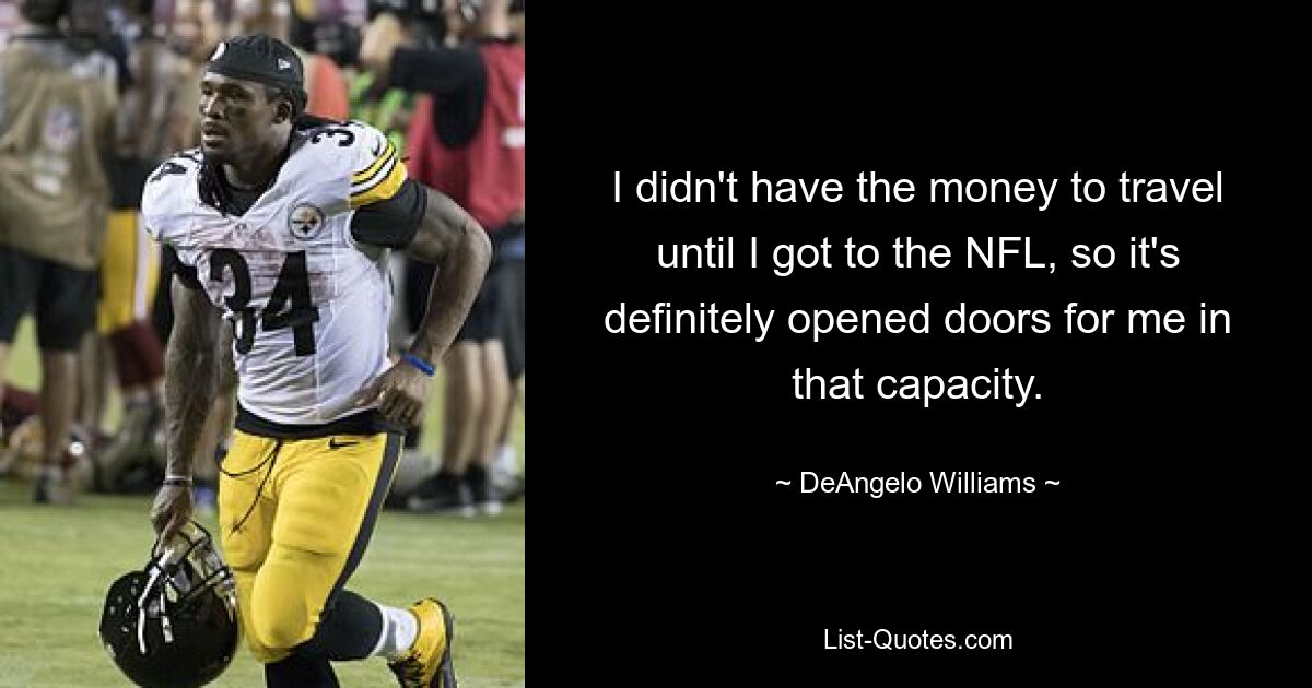 I didn't have the money to travel until I got to the NFL, so it's definitely opened doors for me in that capacity. — © DeAngelo Williams