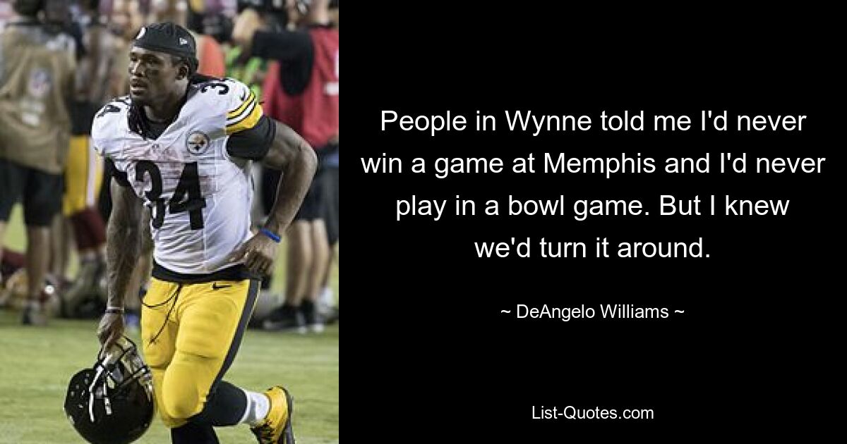 People in Wynne told me I'd never win a game at Memphis and I'd never play in a bowl game. But I knew we'd turn it around. — © DeAngelo Williams