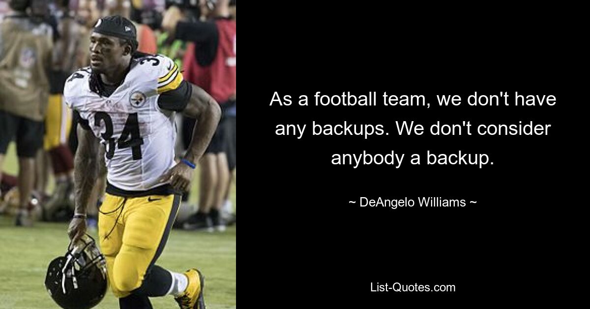 As a football team, we don't have any backups. We don't consider anybody a backup. — © DeAngelo Williams