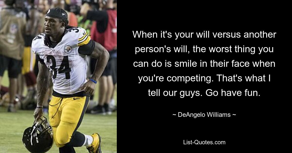 When it's your will versus another person's will, the worst thing you can do is smile in their face when you're competing. That's what I tell our guys. Go have fun. — © DeAngelo Williams