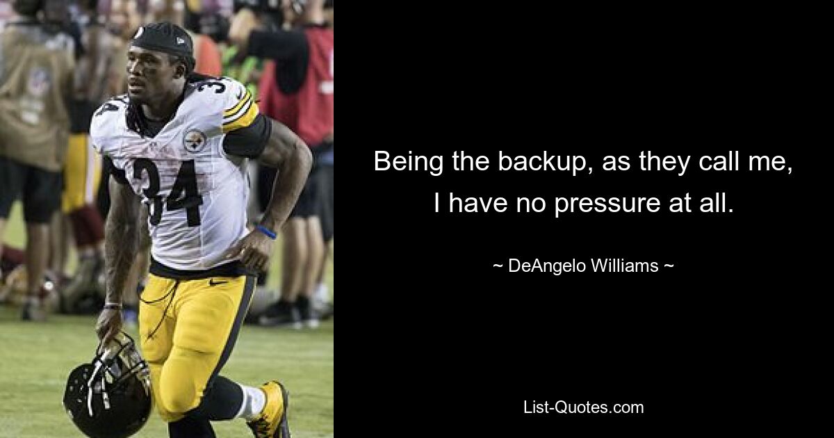 Being the backup, as they call me, I have no pressure at all. — © DeAngelo Williams