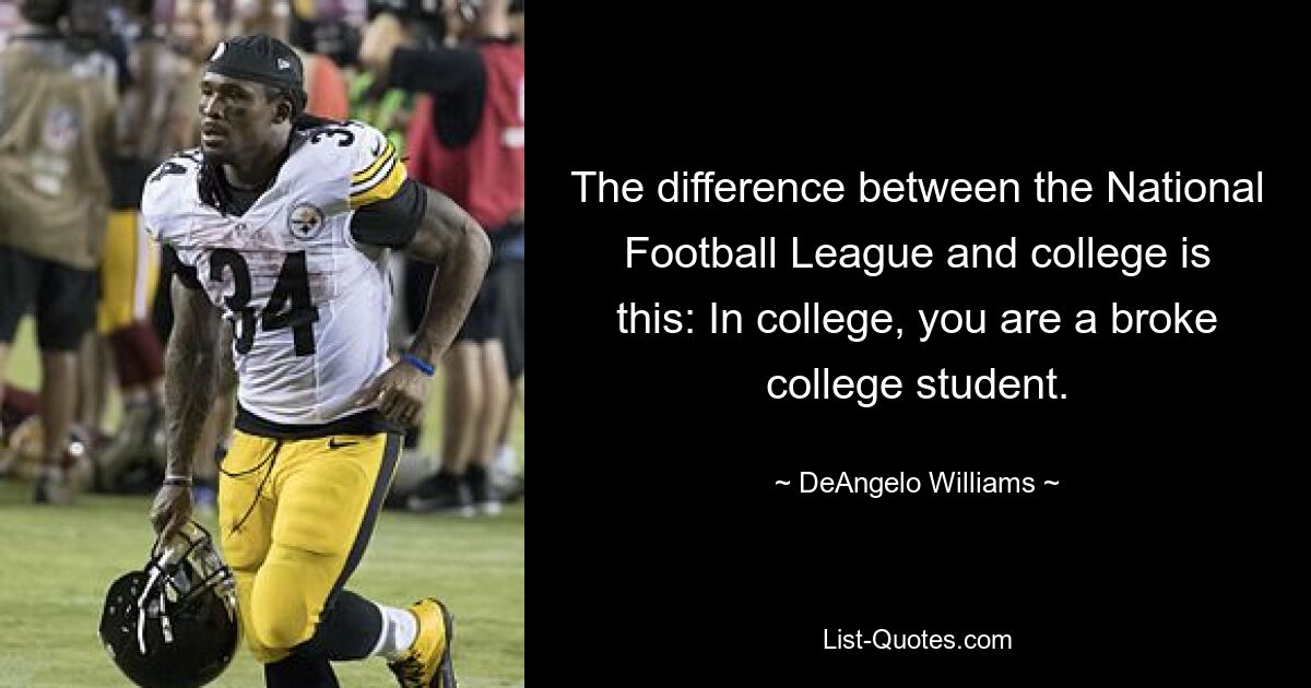 The difference between the National Football League and college is this: In college, you are a broke college student. — © DeAngelo Williams