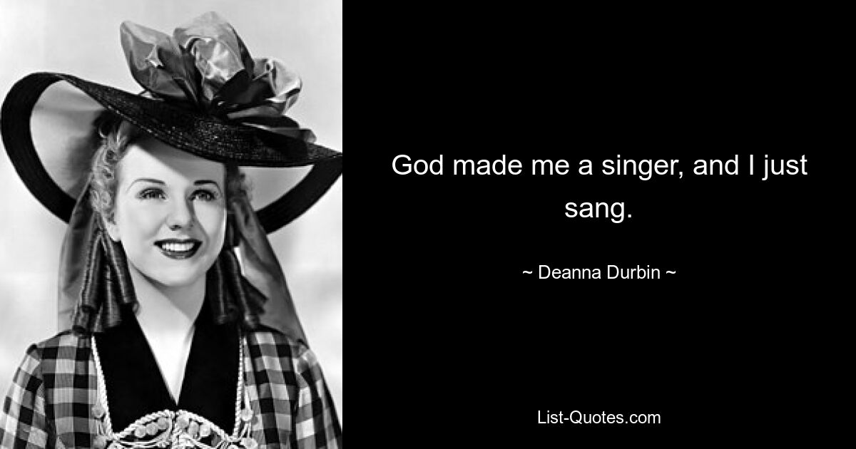 God made me a singer, and I just sang. — © Deanna Durbin