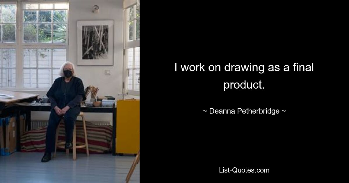 I work on drawing as a final product. — © Deanna Petherbridge