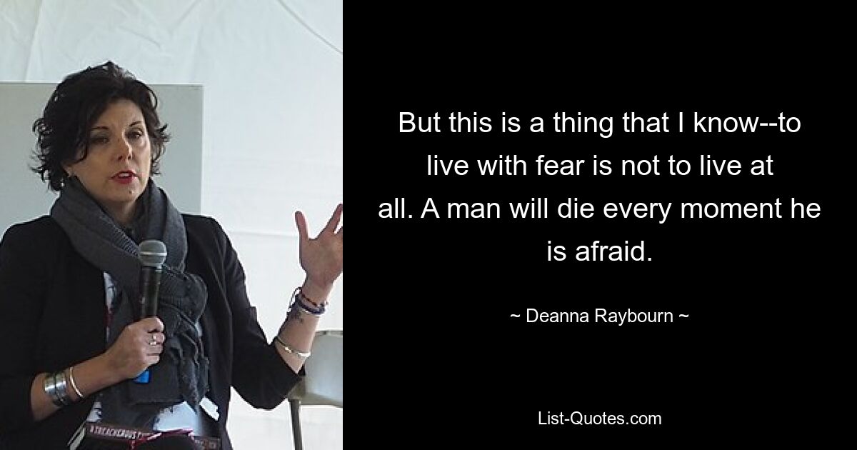 But this is a thing that I know--to live with fear is not to live at all. A man will die every moment he is afraid. — © Deanna Raybourn