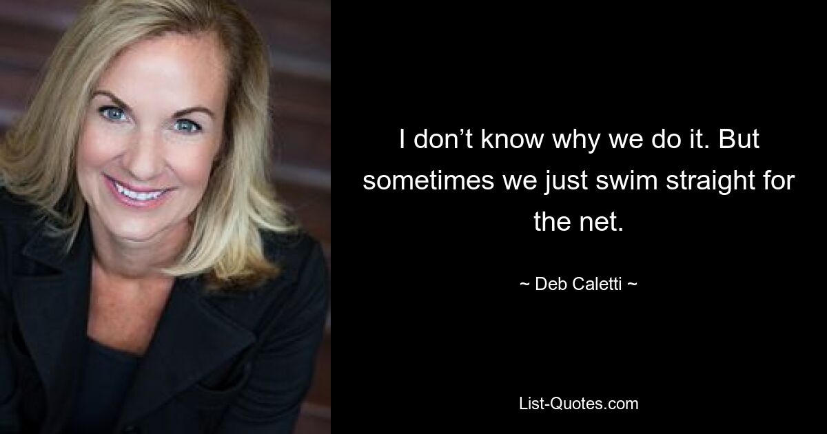 I don’t know why we do it. But sometimes we just swim straight for the net. — © Deb Caletti