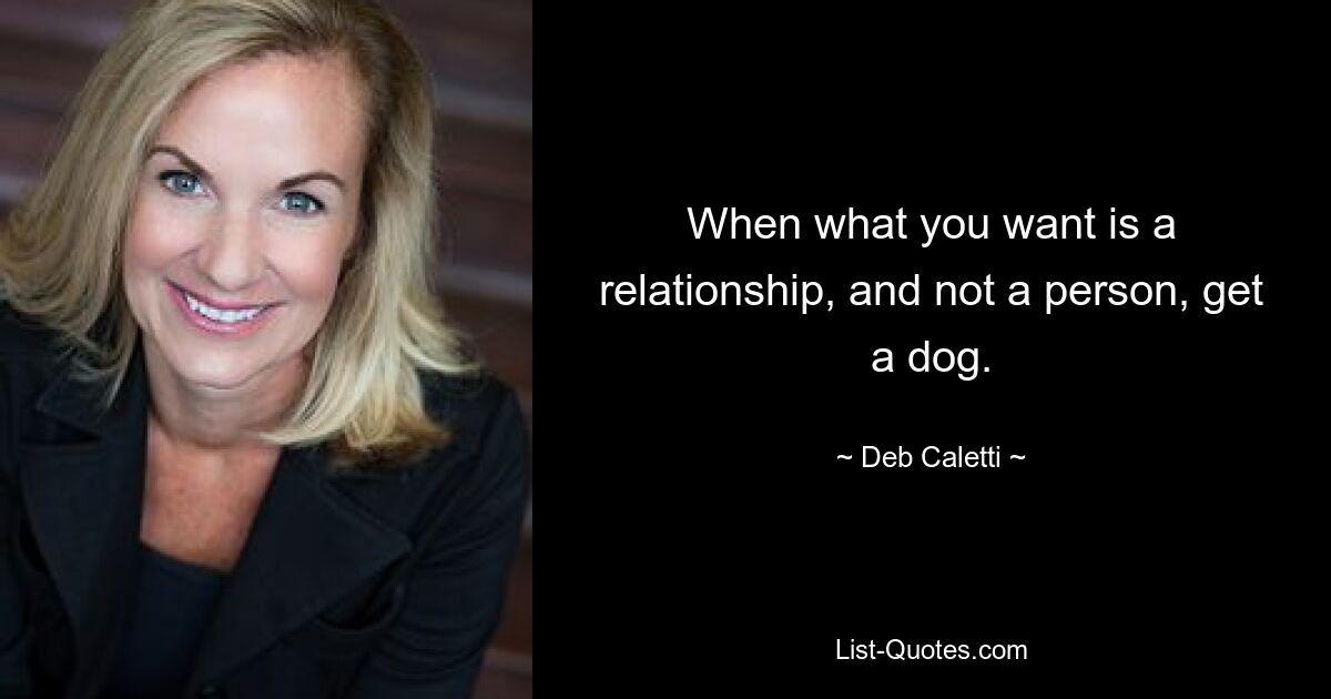 When what you want is a relationship, and not a person, get a dog. — © Deb Caletti