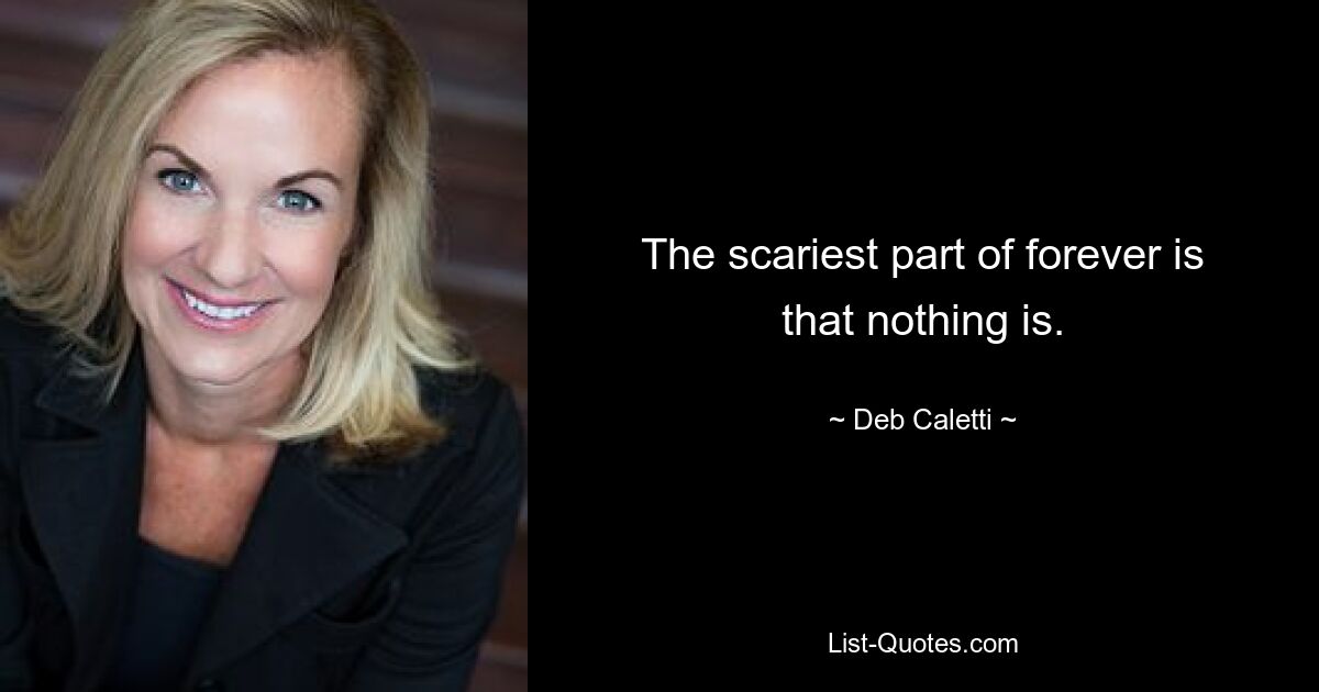 The scariest part of forever is that nothing is. — © Deb Caletti