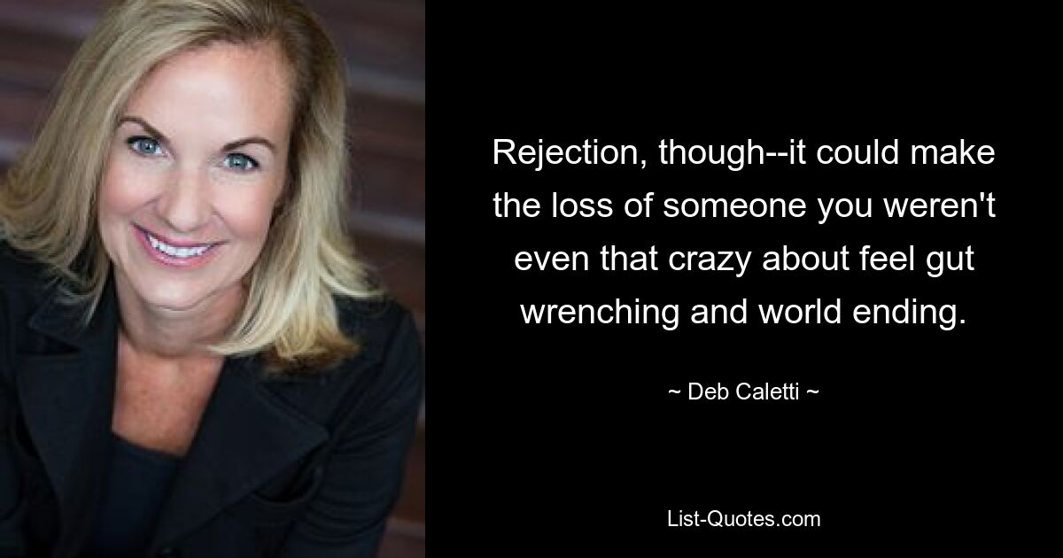 Rejection, though--it could make the loss of someone you weren't even that crazy about feel gut wrenching and world ending. — © Deb Caletti