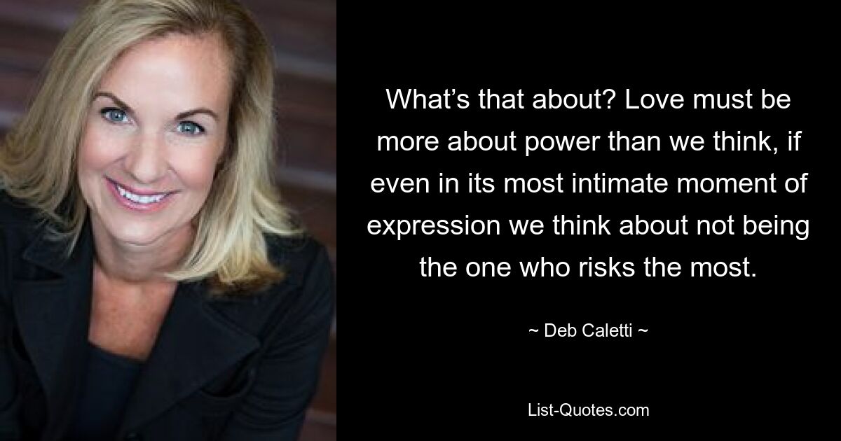 What’s that about? Love must be more about power than we think, if even in its most intimate moment of expression we think about not being the one who risks the most. — © Deb Caletti