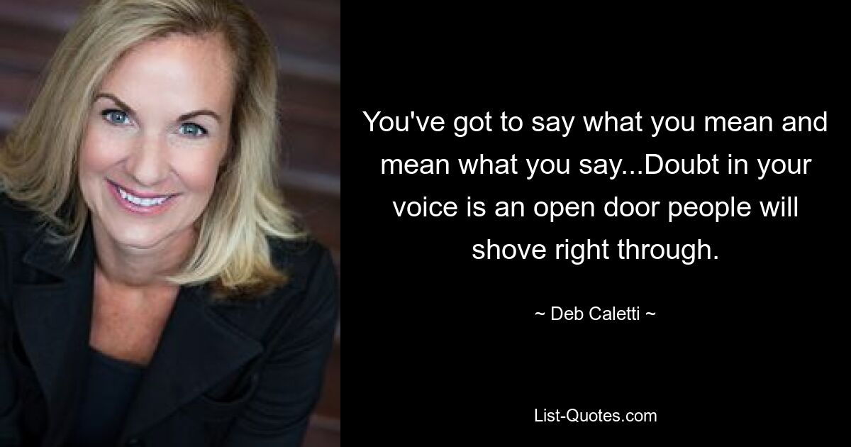 You've got to say what you mean and mean what you say...Doubt in your voice is an open door people will shove right through. — © Deb Caletti