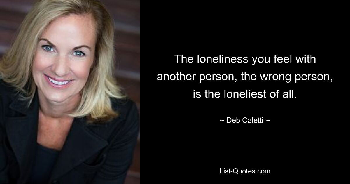 The loneliness you feel with another person, the wrong person, is the loneliest of all. — © Deb Caletti