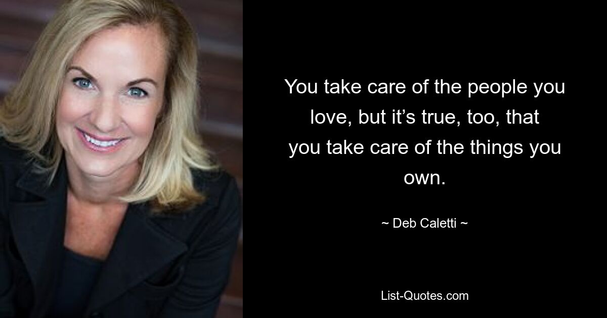 You take care of the people you love, but it’s true, too, that you take care of the things you own. — © Deb Caletti