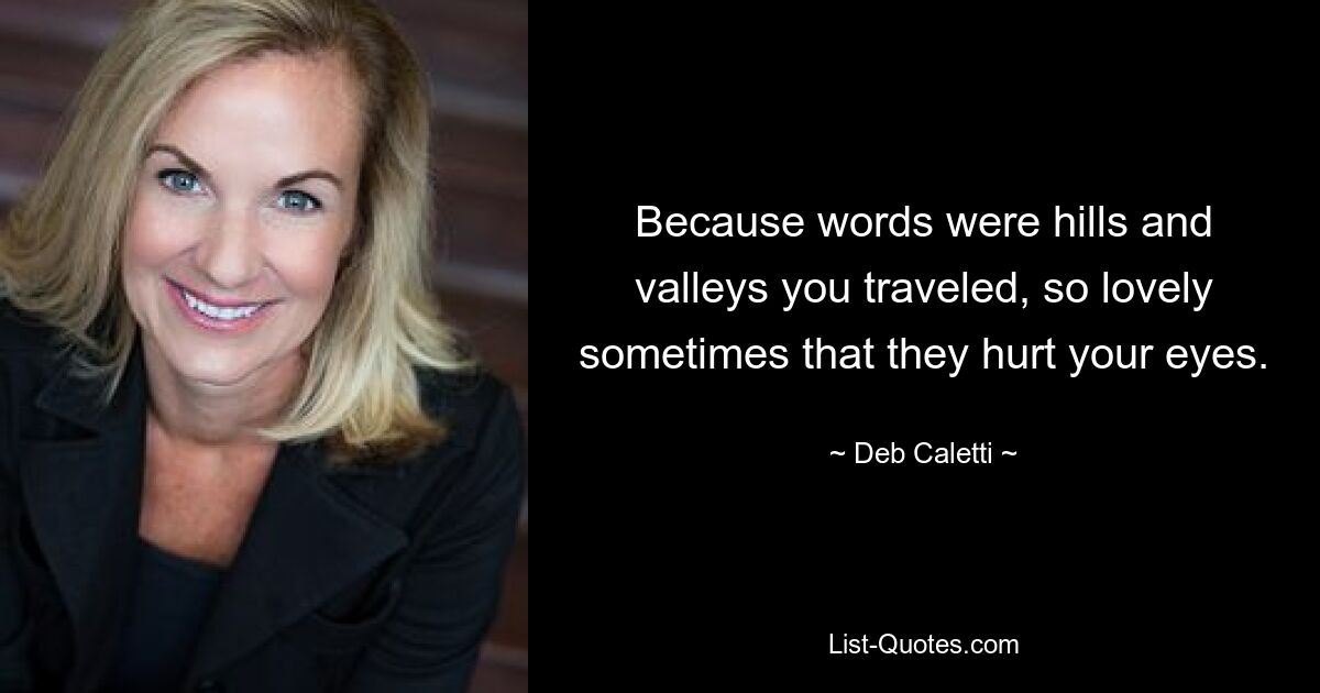 Because words were hills and valleys you traveled, so lovely sometimes that they hurt your eyes. — © Deb Caletti