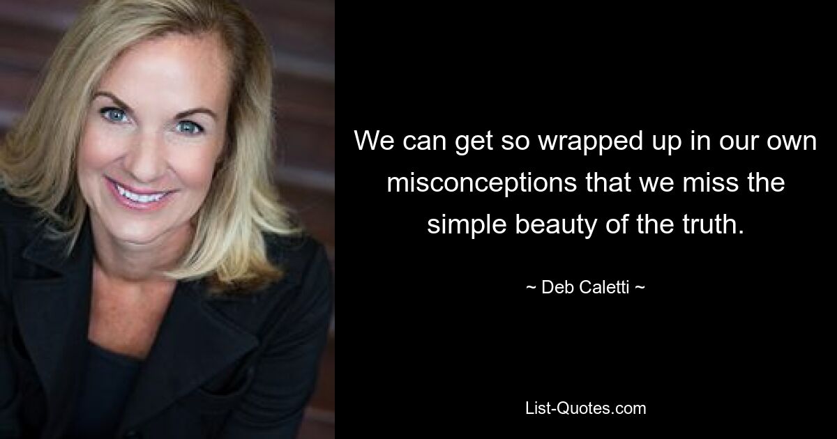 We can get so wrapped up in our own misconceptions that we miss the simple beauty of the truth. — © Deb Caletti