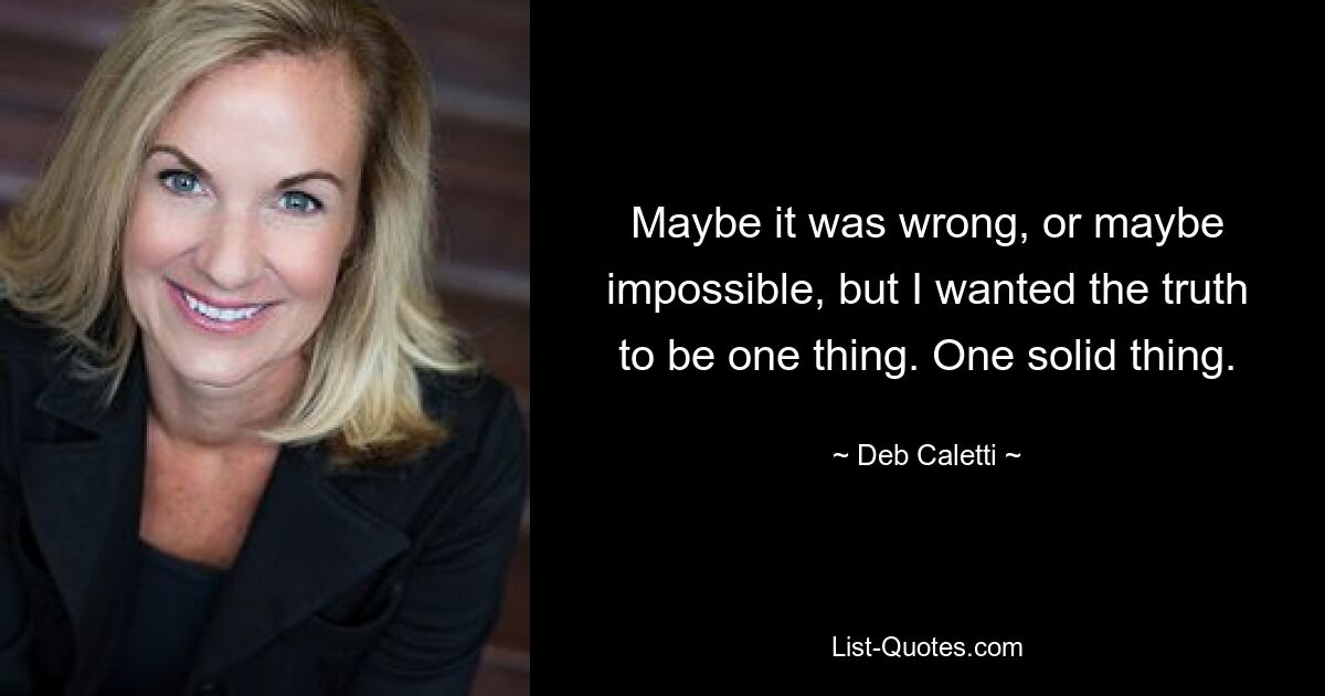 Maybe it was wrong, or maybe impossible, but I wanted the truth to be one thing. One solid thing. — © Deb Caletti