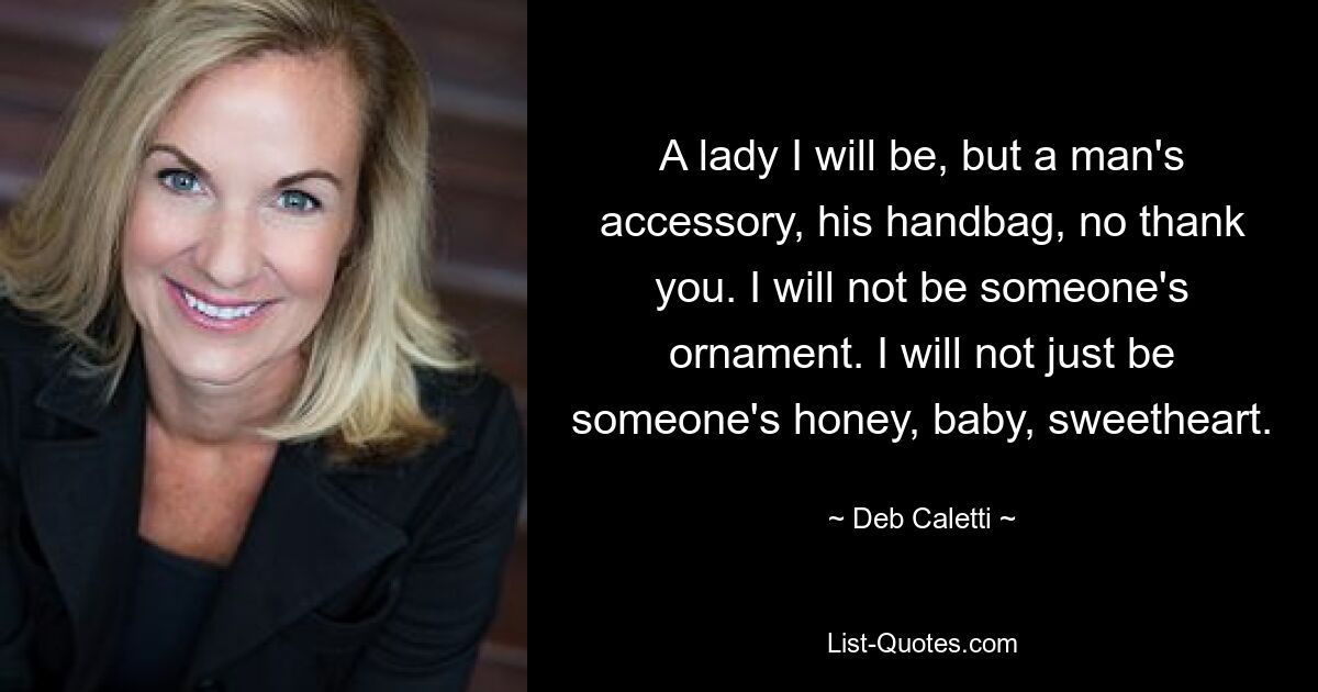 A lady I will be, but a man's accessory, his handbag, no thank you. I will not be someone's ornament. I will not just be someone's honey, baby, sweetheart. — © Deb Caletti