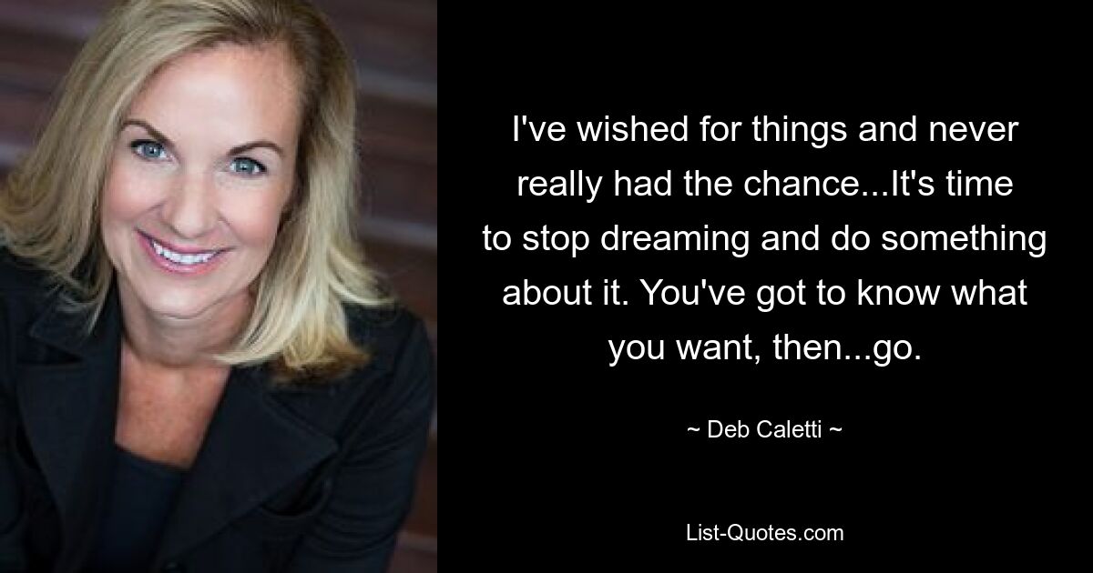 I've wished for things and never really had the chance...It's time to stop dreaming and do something about it. You've got to know what you want, then...go. — © Deb Caletti