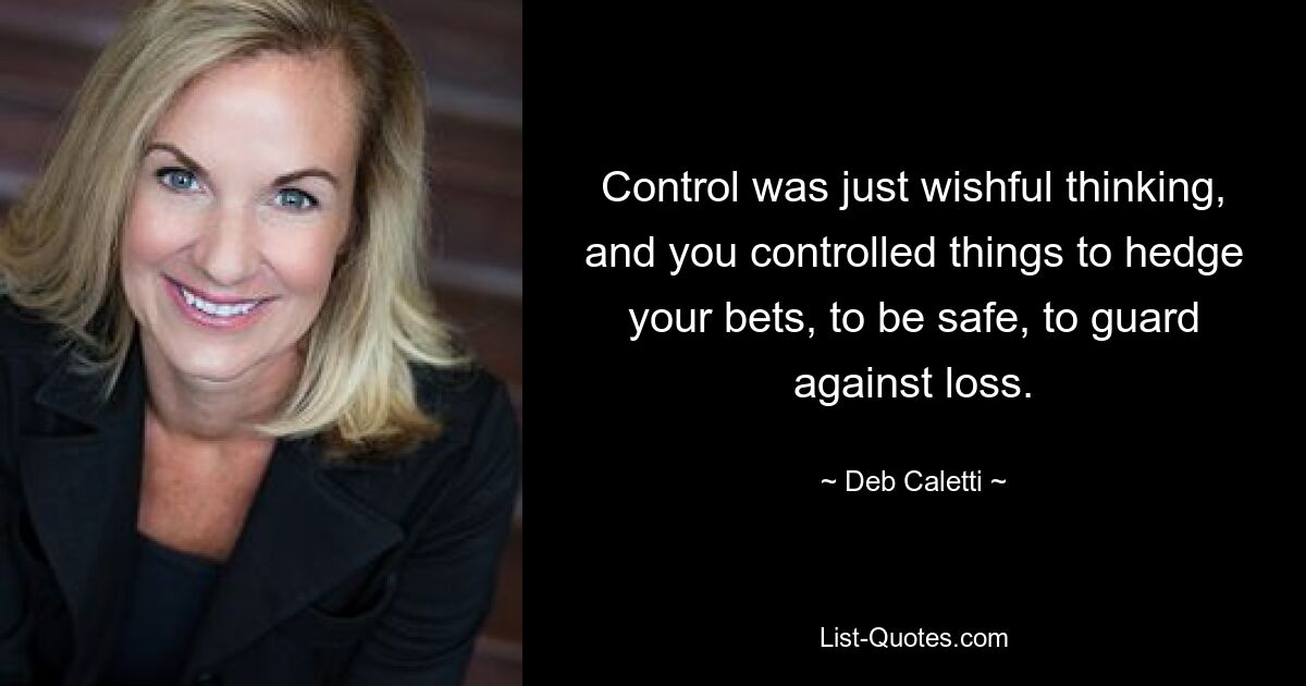 Control was just wishful thinking, and you controlled things to hedge your bets, to be safe, to guard against loss. — © Deb Caletti