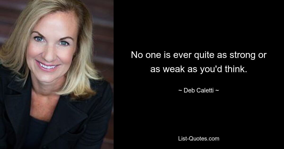 No one is ever quite as strong or as weak as you'd think. — © Deb Caletti