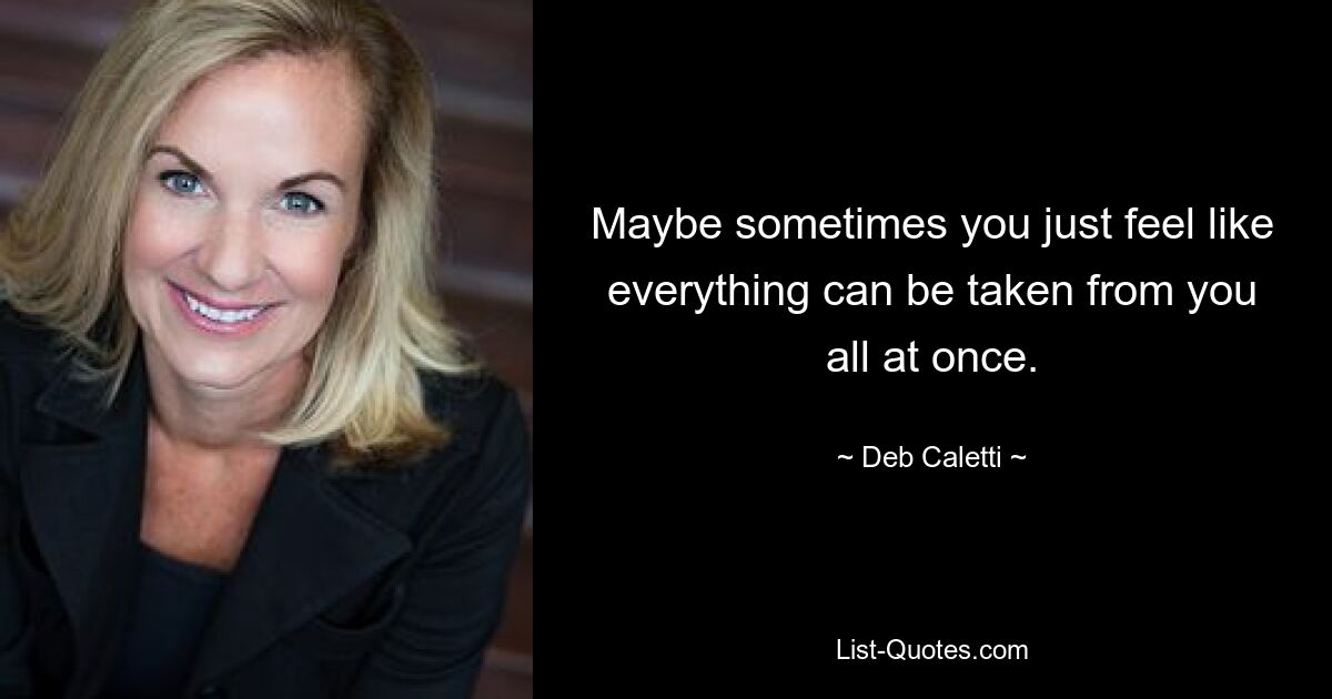 Maybe sometimes you just feel like everything can be taken from you all at once. — © Deb Caletti