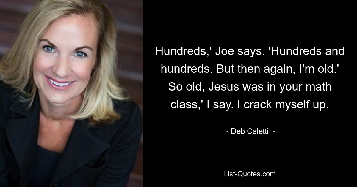 Hundreds,' Joe says. 'Hundreds and hundreds. But then again, I'm old.' So old, Jesus was in your math class,' I say. I crack myself up. — © Deb Caletti