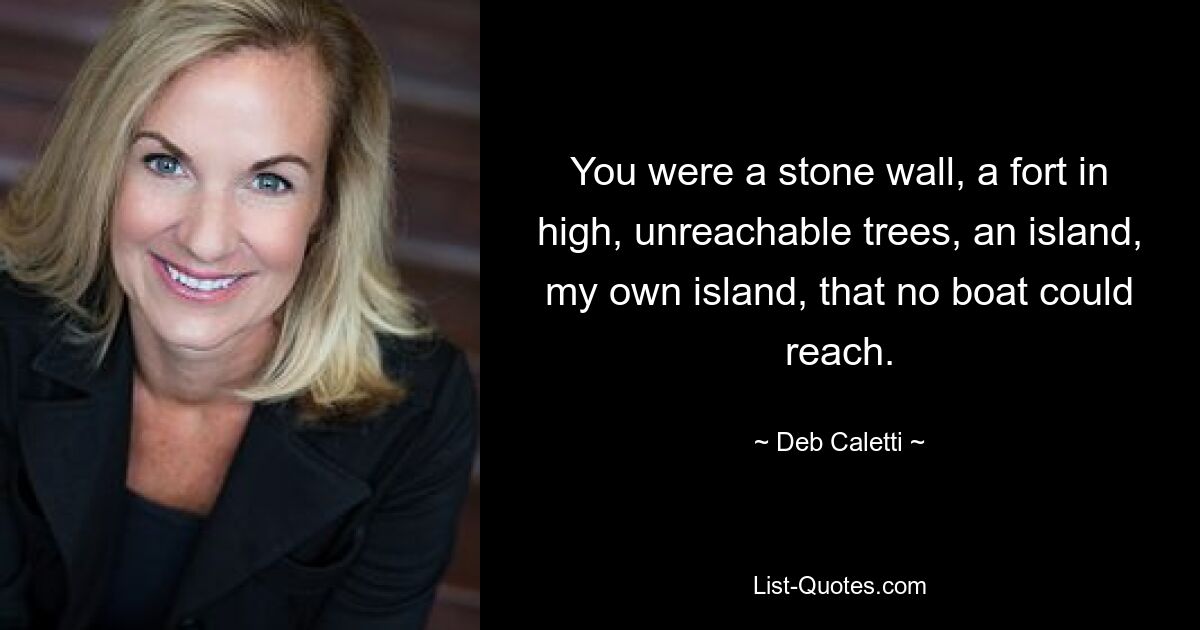 You were a stone wall, a fort in high, unreachable trees, an island, my own island, that no boat could reach. — © Deb Caletti