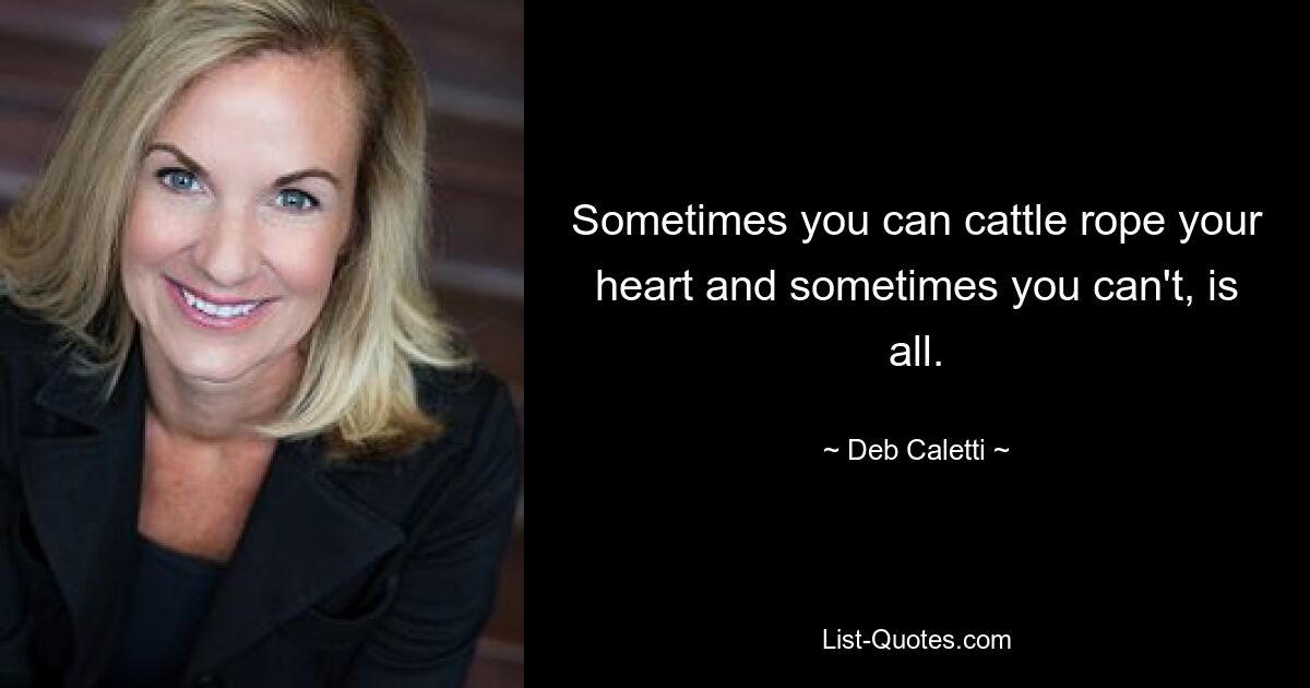 Sometimes you can cattle rope your heart and sometimes you can't, is all. — © Deb Caletti