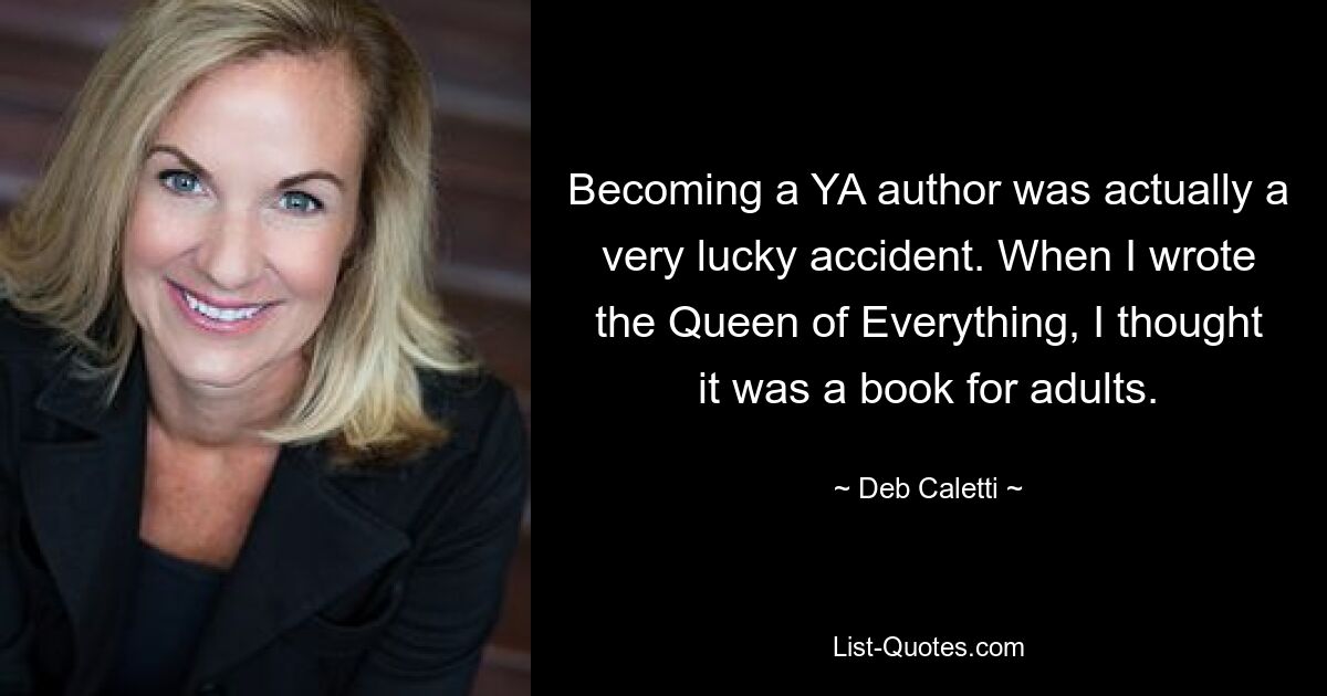 Becoming a YA author was actually a very lucky accident. When I wrote the Queen of Everything, I thought it was a book for adults. — © Deb Caletti