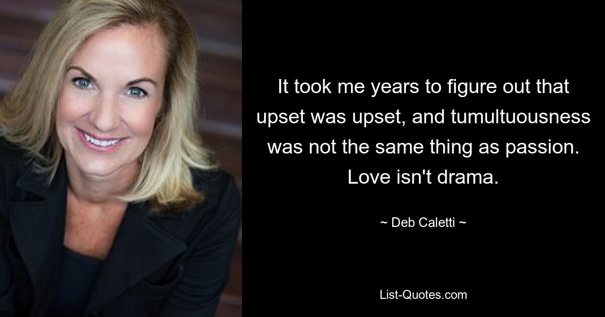 It took me years to figure out that upset was upset, and tumultuousness was not the same thing as passion. Love isn't drama. — © Deb Caletti