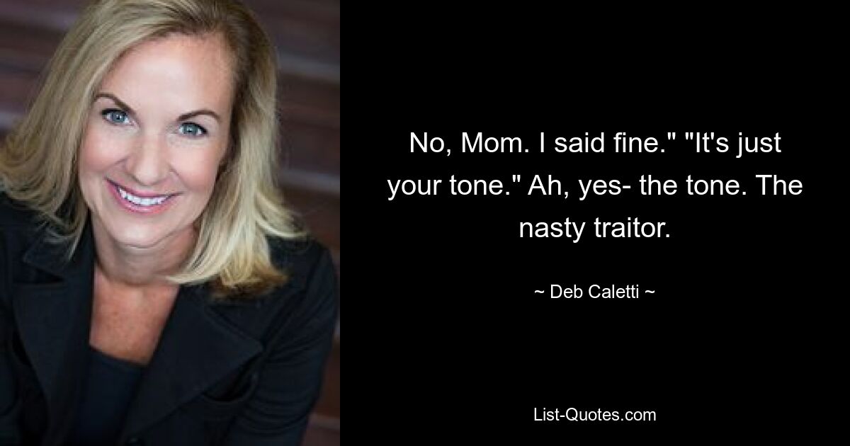 No, Mom. I said fine." "It's just your tone." Ah, yes- the tone. The nasty traitor. — © Deb Caletti