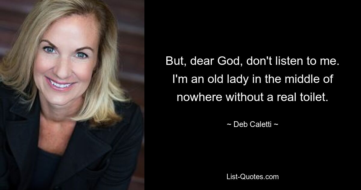 But, dear God, don't listen to me. I'm an old lady in the middle of nowhere without a real toilet. — © Deb Caletti