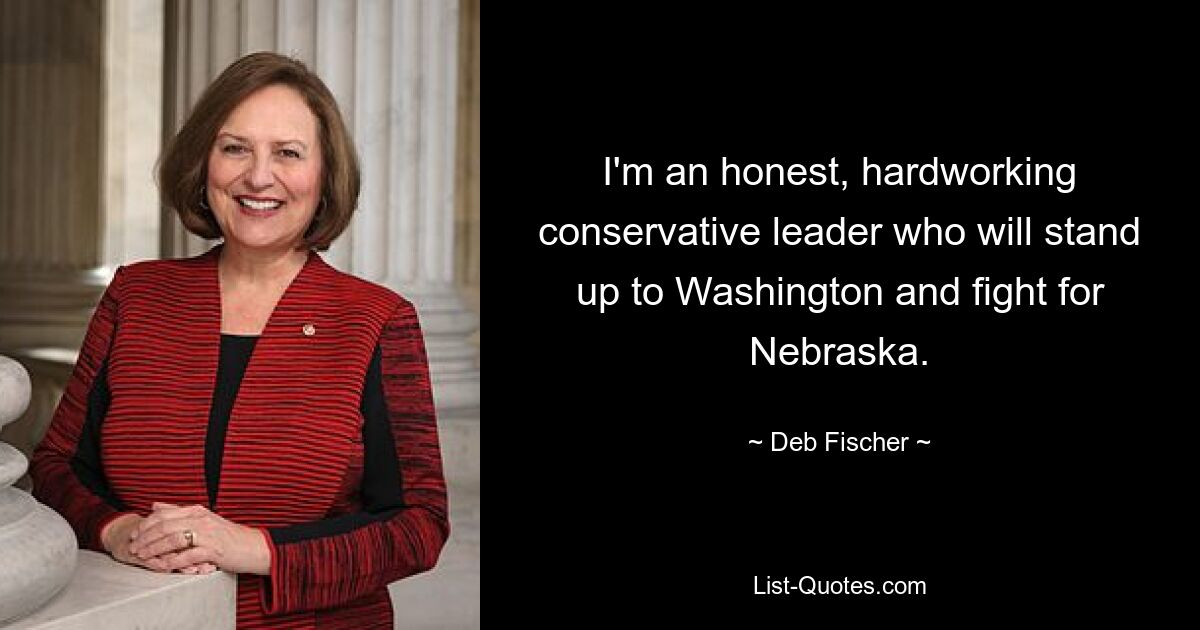 I'm an honest, hardworking conservative leader who will stand up to Washington and fight for Nebraska. — © Deb Fischer